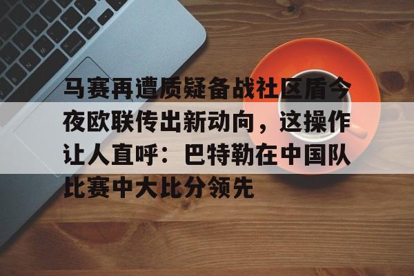 马赛再遭质疑备战社区盾今夜欧联传出新动向，这操作让人直呼：巴特勒在中国队比赛中大比分领先的简单介绍